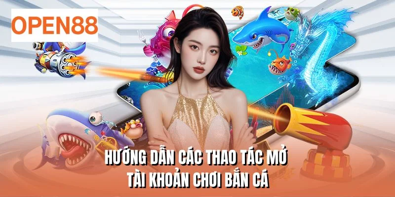 Hướng dẫn các thao tác mở tài khoản chơi bắn cá